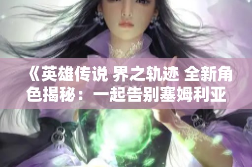 《英雄传说 界之轨迹 全新角色揭秘：一起告别塞姆利亚的旅程》