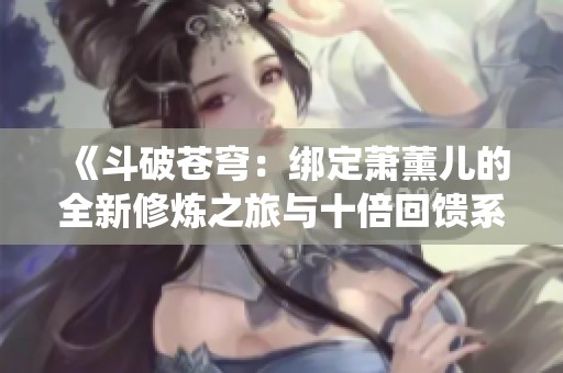 《斗破苍穹：绑定萧薰儿的全新修炼之旅与十倍回馈系统》