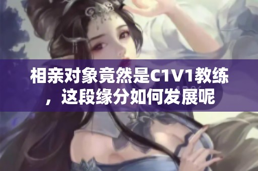 相亲对象竟然是C1V1教练，这段缘分如何发展呢