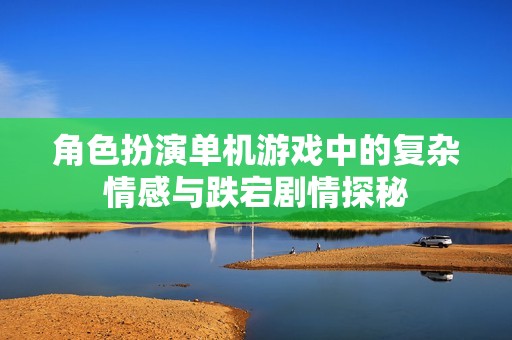 角色扮演单机游戏中的复杂情感与跌宕剧情探秘
