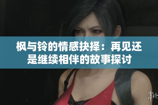 枫与铃的情感抉择：再见还是继续相伴的故事探讨