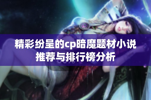精彩纷呈的cp暗魔题材小说推荐与排行榜分析