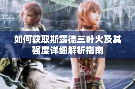 如何获取斯露德三叶火及其强度详细解析指南