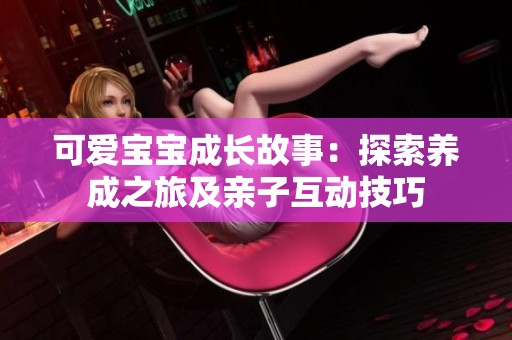 可爱宝宝成长故事：探索养成之旅及亲子互动技巧