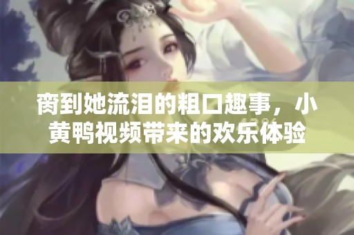 脔到她流泪的粗口趣事，小黄鸭视频带来的欢乐体验