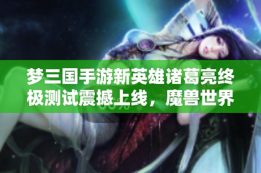 梦三国手游新英雄诸葛亮终极测试震撼上线，魔兽世界再添强力角色