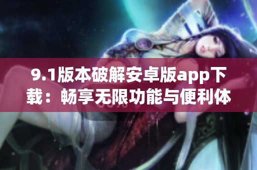 9.1版本破解安卓版app下载：畅享无限功能与便利体验