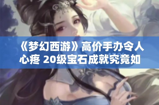 《梦幻西游》高价手办令人心疼 20级宝石成就究竟如何获取