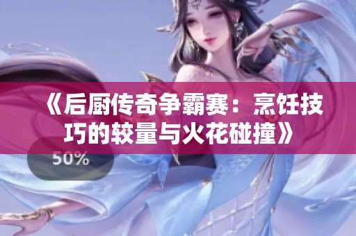 《后厨传奇争霸赛：烹饪技巧的较量与火花碰撞》