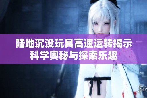 陆地沉没玩具高速运转揭示科学奥秘与探索乐趣