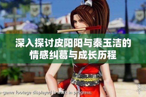 深入探讨皮阳阳与秦玉洁的情感纠葛与成长历程