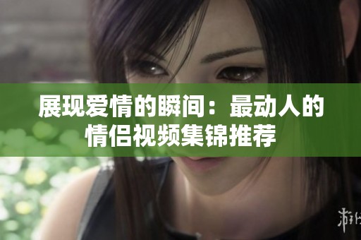展现爱情的瞬间：最动人的情侣视频集锦推荐