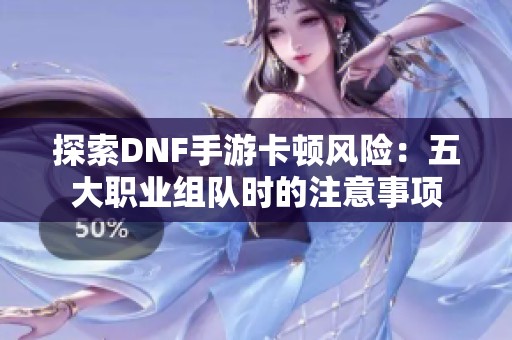 探索DNF手游卡顿风险：五大职业组队时的注意事项