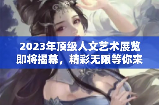 2023年顶级人文艺术展览即将揭幕，精彩无限等你来赏析