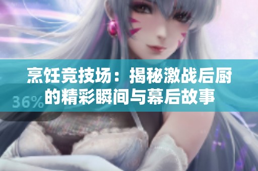 烹饪竞技场：揭秘激战后厨的精彩瞬间与幕后故事