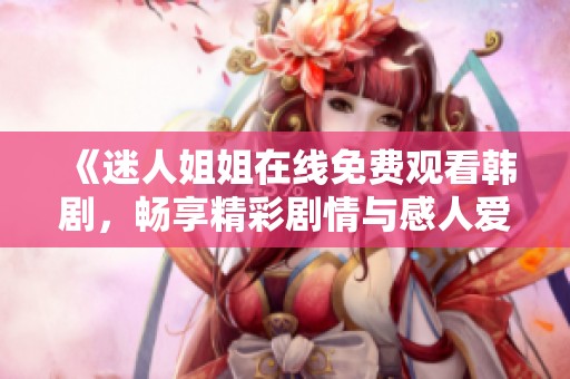 《迷人姐姐在线免费观看韩剧，畅享精彩剧情与感人爱情》