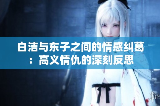 白洁与东子之间的情感纠葛：高义情仇的深刻反思