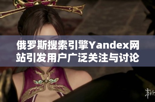 俄罗斯搜索引擎Yandex网站引发用户广泛关注与讨论