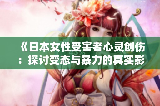 《日本女性受害者心灵创伤：探讨变态与暴力的真实影像》