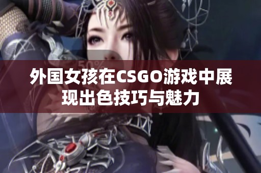 外国女孩在CSGO游戏中展现出色技巧与魅力