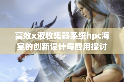高效x液收集器系统hpc海棠的创新设计与应用探讨
