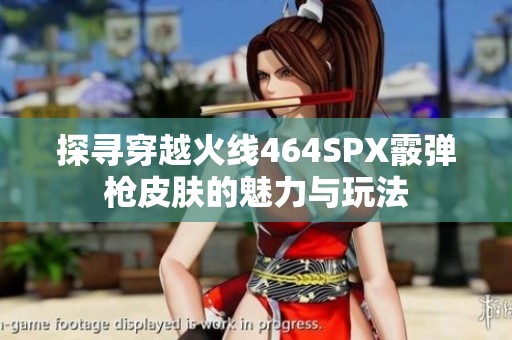 探寻穿越火线464SPX霰弹枪皮肤的魅力与玩法