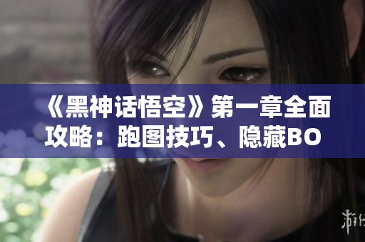 《黑神话悟空》第一章全面攻略：跑图技巧、隐藏BOSS与珍贵物品详解