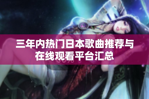 三年内热门日本歌曲推荐与在线观看平台汇总