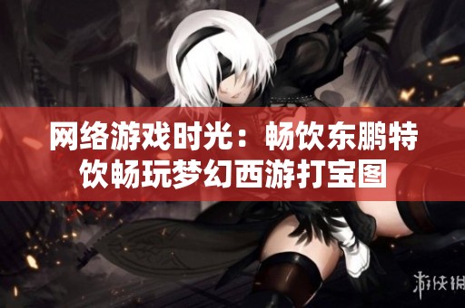 网络游戏时光：畅饮东鹏特饮畅玩梦幻西游打宝图