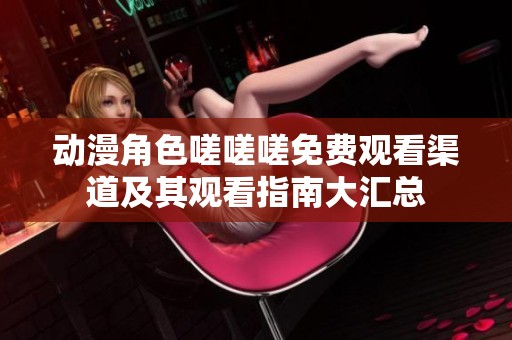 动漫角色嗟嗟嗟免费观看渠道及其观看指南大汇总