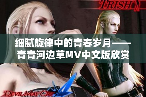 细腻旋律中的青春岁月——青青河边草MV中文版欣赏