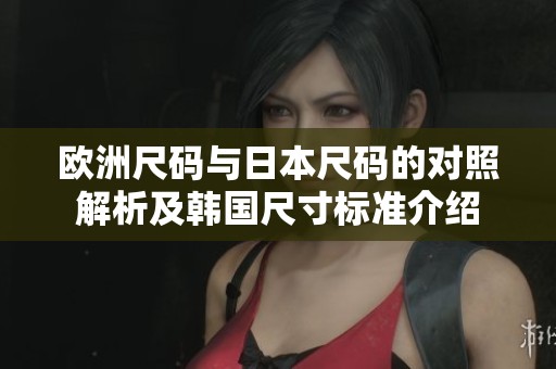 欧洲尺码与日本尺码的对照解析及韩国尺寸标准介绍