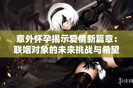 意外怀孕揭示爱情新篇章：联姻对象的未来挑战与希望