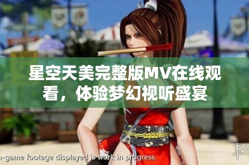 星空天美完整版MV在线观看，体验梦幻视听盛宴