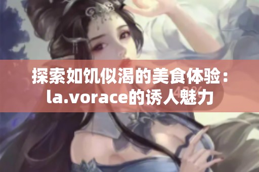 探索如饥似渴的美食体验：la.vorace的诱人魅力