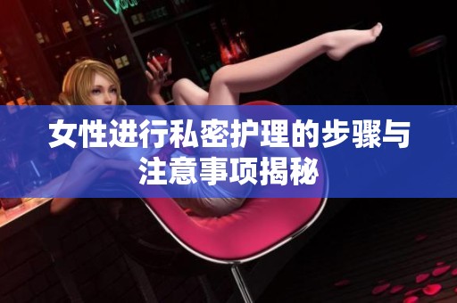 女性进行私密护理的步骤与注意事项揭秘