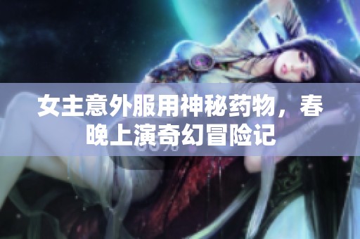 女主意外服用神秘药物，春晚上演奇幻冒险记