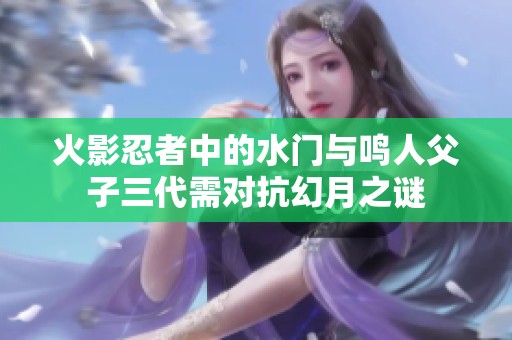 火影忍者中的水门与鸣人父子三代需对抗幻月之谜
