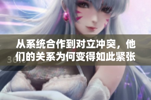 从系统合作到对立冲突，他们的关系为何变得如此紧张