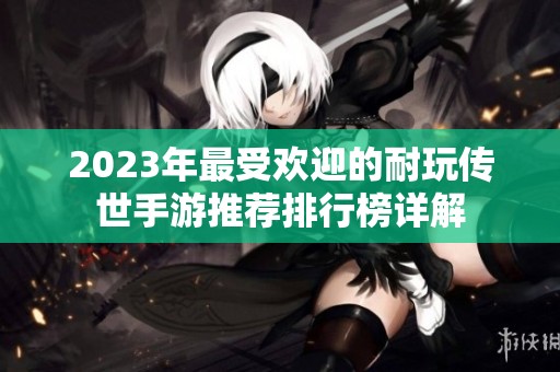 2023年最受欢迎的耐玩传世手游推荐排行榜详解