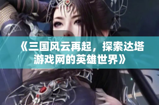 《三国风云再起，探索达塔游戏网的英雄世界》