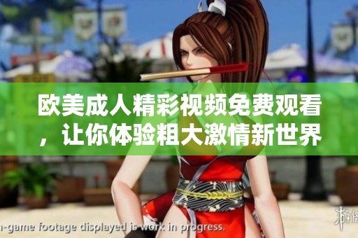 欧美成人精彩视频免费观看，让你体验粗大激情新世界