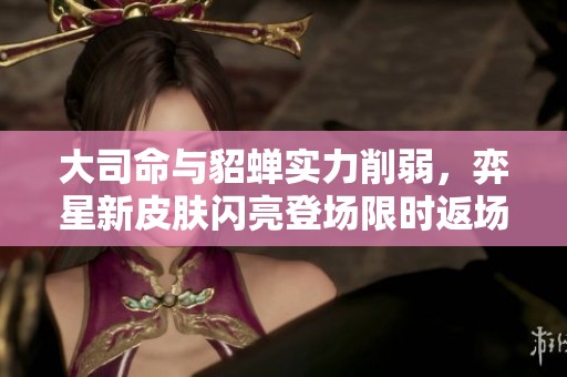 大司命与貂蝉实力削弱，弈星新皮肤闪亮登场限时返场活动开启