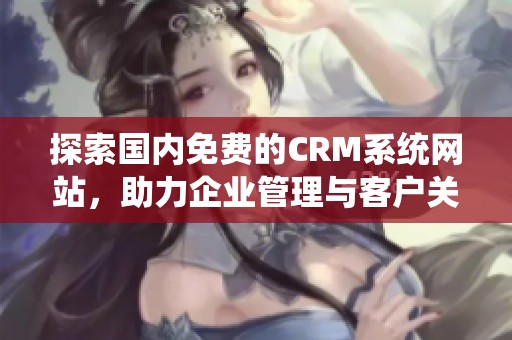 探索国内免费的CRM系统网站，助力企业管理与客户关系优化