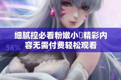 细腻控必看粉嫩小泬精彩内容无需付费轻松观看