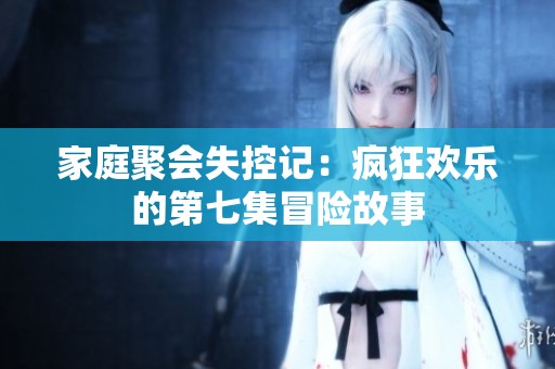家庭聚会失控记：疯狂欢乐的第七集冒险故事