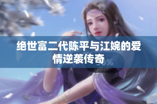 绝世富二代陈平与江婉的爱情逆袭传奇