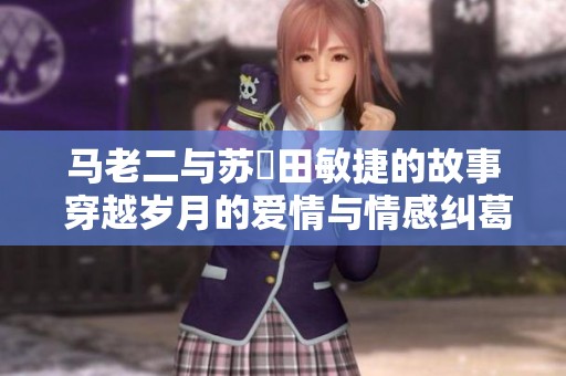 马老二与苏玥田敏捷的故事 穿越岁月的爱情与情感纠葛