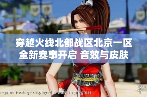 穿越火线北部战区北京一区全新赛事开启 音效与皮肤精彩无限