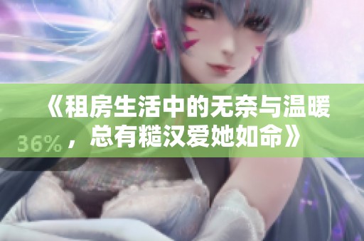 《租房生活中的无奈与温暖，总有糙汉爱她如命》